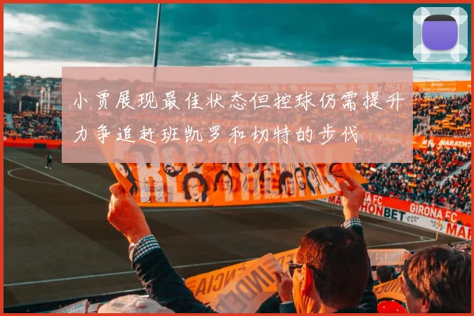 小贾展现最佳状态但控球仍需提升力争追赶班凯罗和切特的步伐