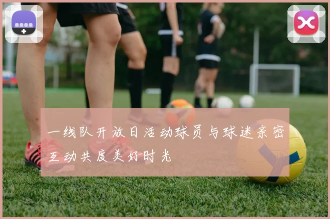 一线队开放日活动球员与球迷亲密互动共度美好时光