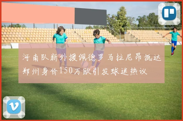 河南队新外援佩德罗马拉尼昂抵达郑州身价150万欧引发球迷热议