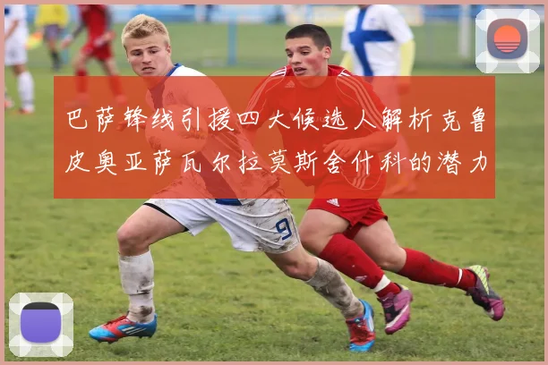 巴萨锋线引援四大候选人解析克鲁皮奥亚萨瓦尔拉莫斯舍什科的潜力与前景