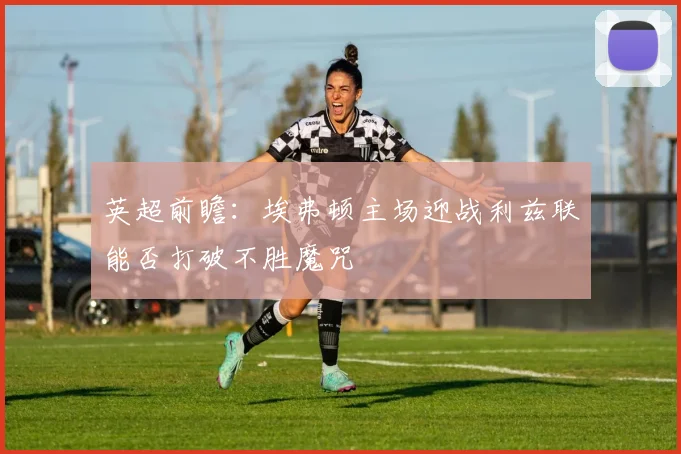 英超前瞻：埃弗顿主场迎战利兹联能否打破不胜魔咒
