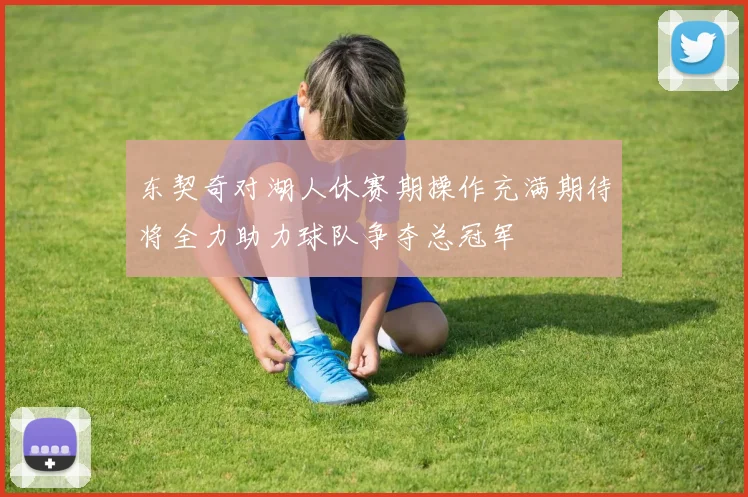 东契奇对湖人休赛期操作充满期待将全力助力球队争夺总冠军