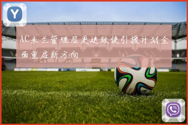 AC米兰管理层更迭致使引援计划全面重启新方向