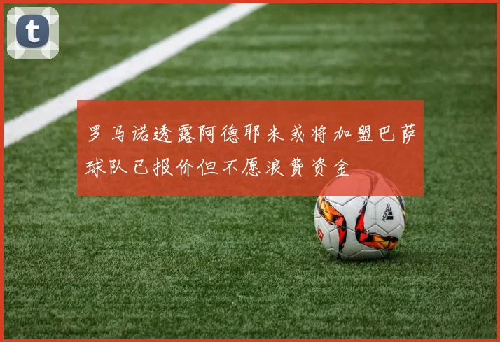 罗马诺透露阿德耶米或将加盟巴萨球队已报价但不愿浪费资金