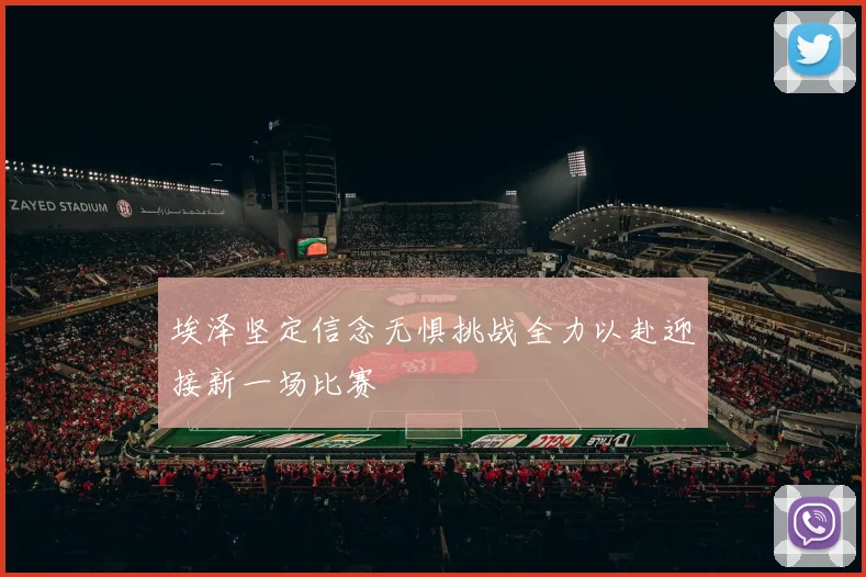 埃泽坚定信念无惧挑战全力以赴迎接新一场比赛