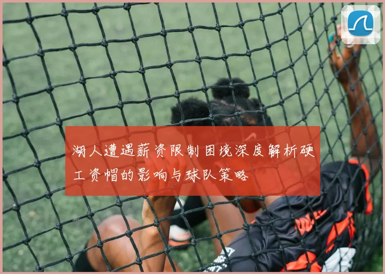 湖人遭遇薪资限制困境深度解析硬工资帽的影响与球队策略