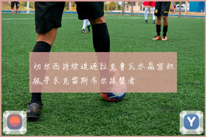切尔西持续追逐拉克鲁瓦水晶宫积极寻求克雷斯韦尔接替者