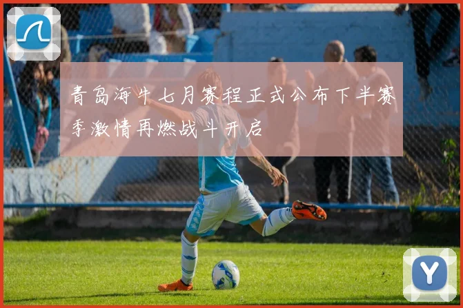 青岛海牛七月赛程正式公布下半赛季激情再燃战斗开启