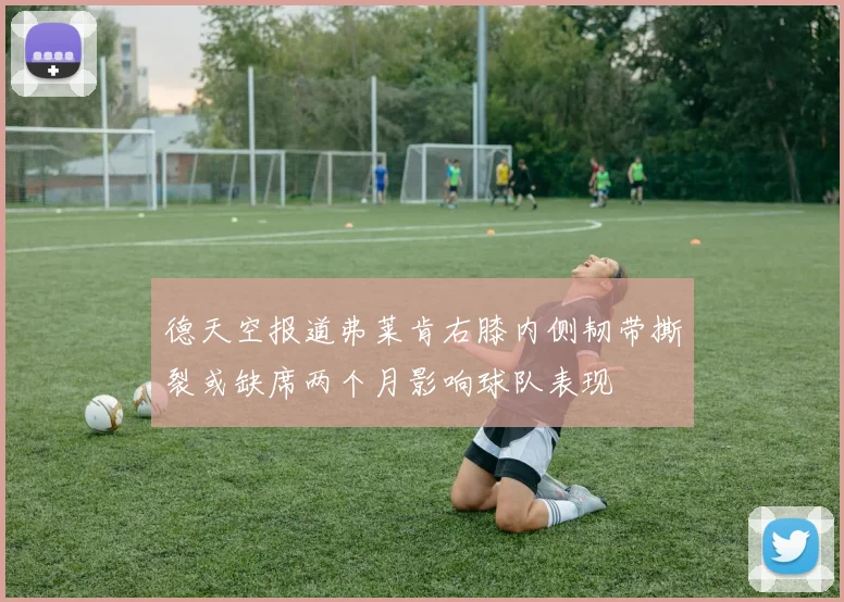 德天空报道弗莱肯右膝内侧韧带撕裂或缺席两个月影响球队表现