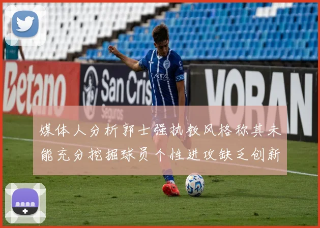 媒体人分析郭士强执教风格称其未能充分挖掘球员个性进攻缺乏创新性