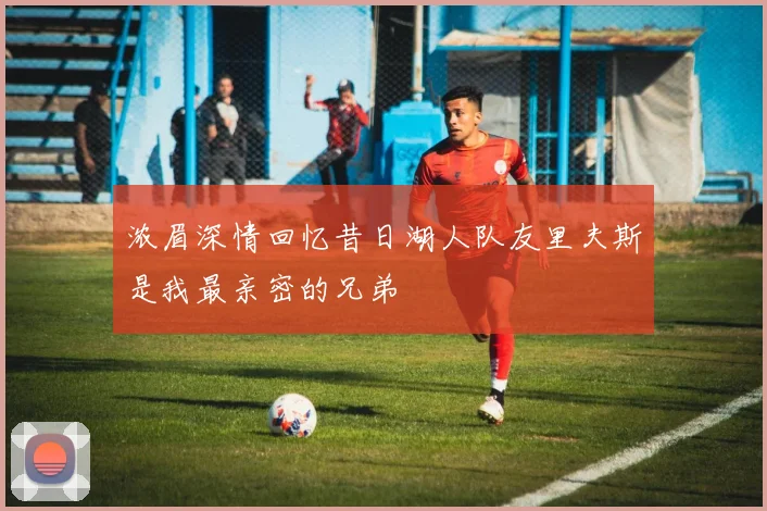 浓眉深情回忆昔日湖人队友里夫斯是我最亲密的兄弟