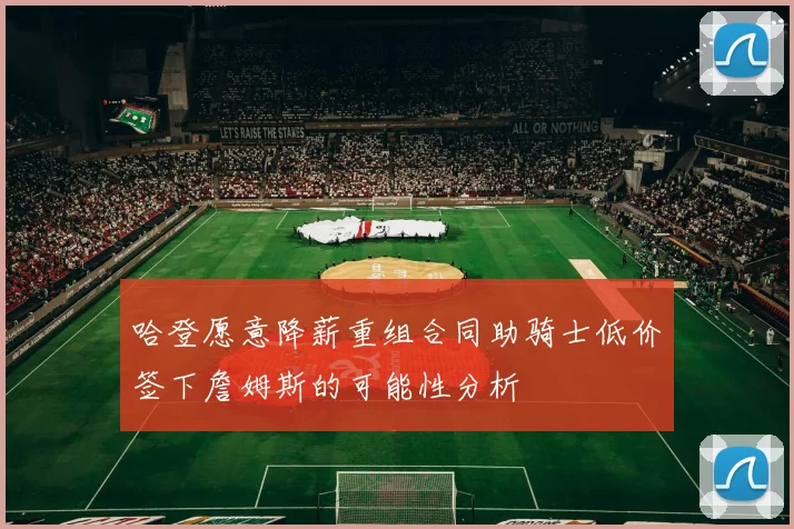 哈登愿意降薪重组合同助骑士低价签下詹姆斯的可能性分析