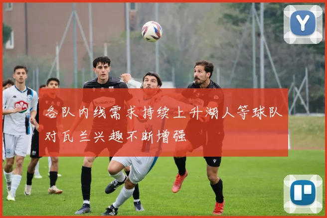 各队内线需求持续上升湖人等球队对瓦兰兴趣不断增强